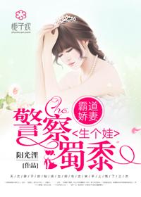 霸道娇妻警察蜀黍生个娃全文